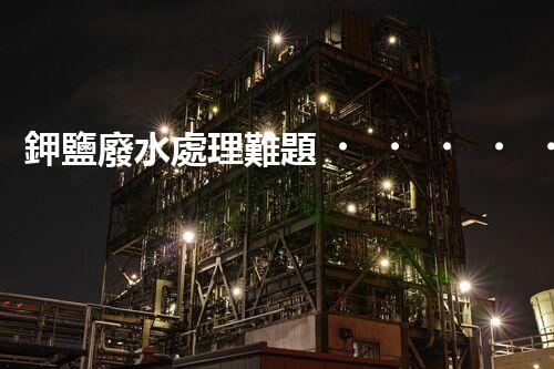 鉀鹽廢水處理難題？資源化利用探索之路！